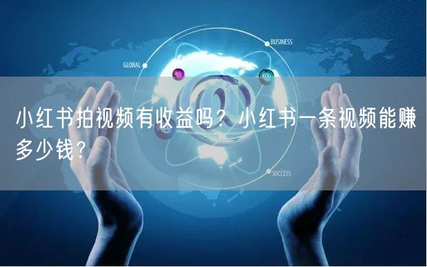 小红书拍视频有收益吗？小红书一条视频能赚多少钱？