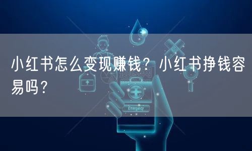 小红书怎么变现赚钱?小红书挣钱容易吗?