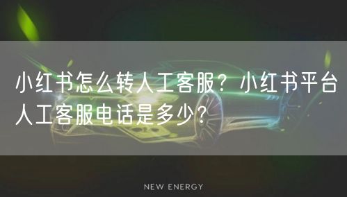 小红书怎么转人工客服?小红书平台人工客服电话是多少?