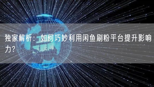 独家解析:如何巧妙利用闲鱼刷粉平台提升影响力?
