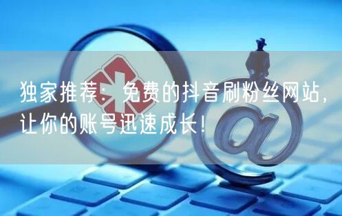 独家推荐：免费的抖音刷粉丝网站，让你的账号迅速成长！