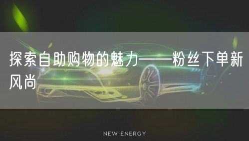 探索自助购物的魅力——粉丝下单新风尚