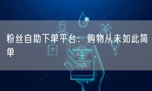 粉丝自助下单平台：购物从未如此简单
