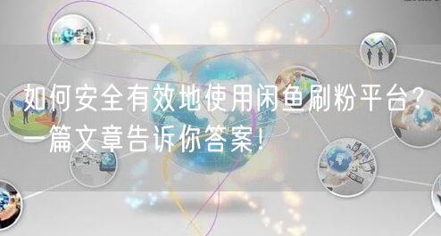 如何安全有效地使用闲鱼刷粉平台？一篇文章告诉你答案！