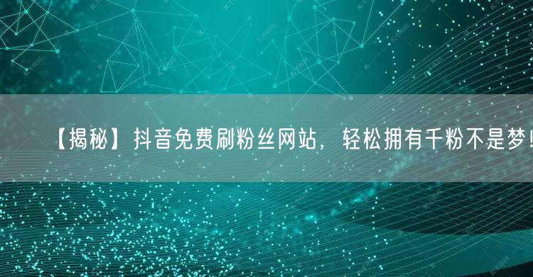 【揭秘】抖音免费刷粉丝网站，轻松拥有千粉不是梦！