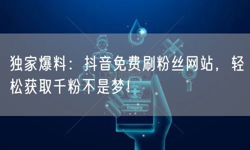 独家爆料：抖音免费刷粉丝网站，轻松获取千粉不是梦！