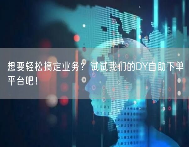 想要轻松搞定业务?试试我们的DY自助下单平台吧!