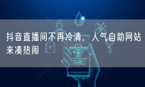 抖音直播间不再冷清，人气自助网站来凑热闹