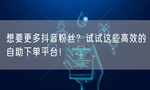 想要更多抖音粉丝？试试这些高效的自助下单平台！