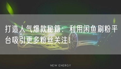 打造人气爆款秘籍：利用闲鱼刷粉平台吸引更多粉丝关注！
