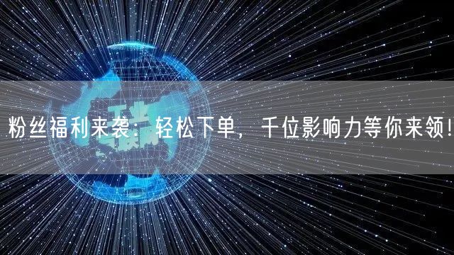 粉丝福利来袭：轻松下单，千位影响力等你来领！