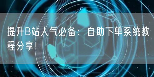 提升B站人气必备:自助下单系统教程分享!