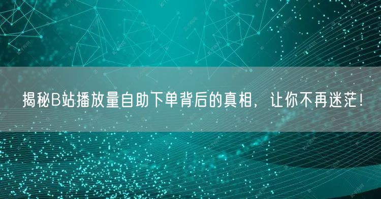 揭秘B站播放量自助下单背后的真相,让你不再迷茫!