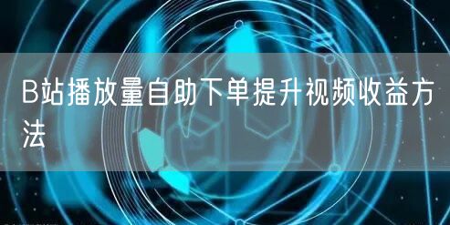 B站播放量自助下单提升视频收益方法