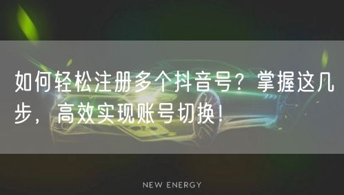 如何轻松注册多个抖音号？掌握这几步，高效实现账号切换！
