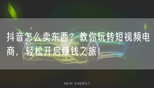 抖音怎么卖东西？教你玩转短视频电商，轻松开启赚钱之旅！