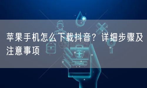 苹果手机怎么下载抖音？详细步骤及注意事项