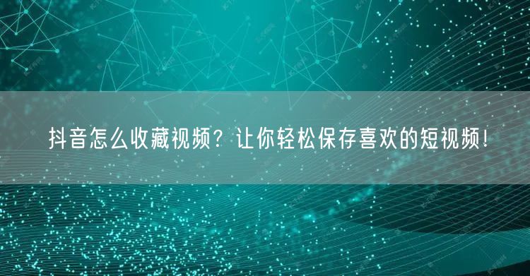 抖音怎么收藏视频？让你轻松保存喜欢的短视频！