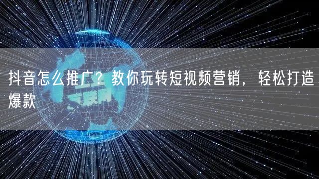 抖音怎么推广?教你玩转短视频营销,轻松打造爆款