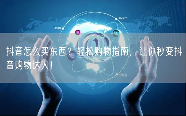 抖音怎么买东西？轻松购物指南，让你秒变抖音购物达人！