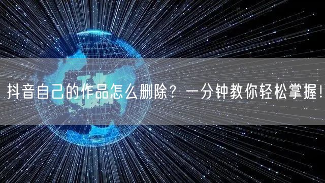 抖音自己的作品怎么删除？一分钟教你轻松掌握！