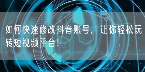 如何快速修改抖音账号，让你轻松玩转短视频平台！