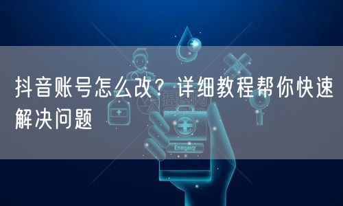 抖音账号怎么改？详细教程帮你快速解决问题