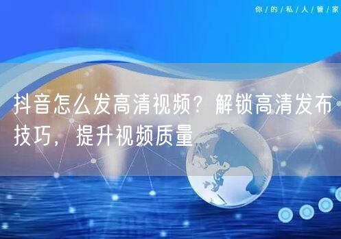 抖音怎么发高清视频？解锁高清发布技巧，提升视频质量