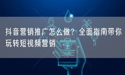抖音营销推广怎么做？全面指南带你玩转短视频营销