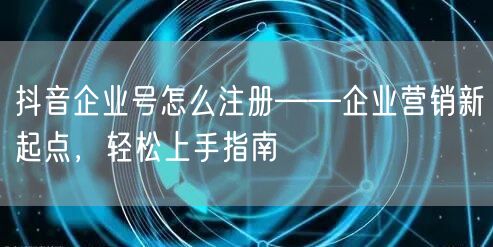 抖音企业号怎么注册——企业营销新起点，轻松上手指南