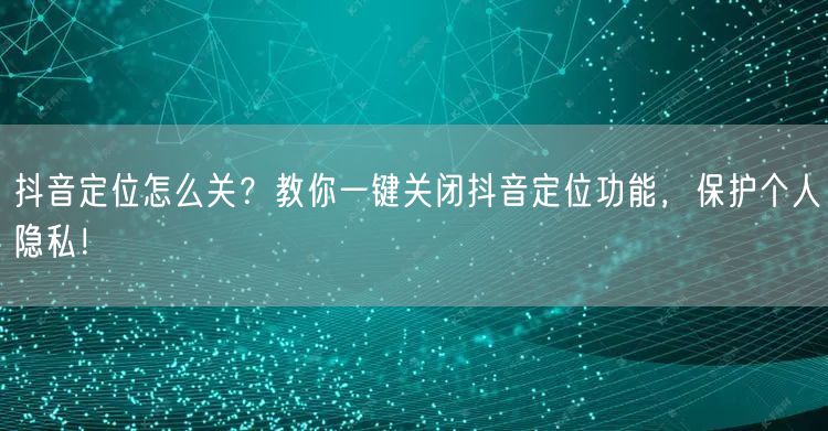 抖音定位怎么关？教你一键关闭抖音定位功能，保护个人隐私！