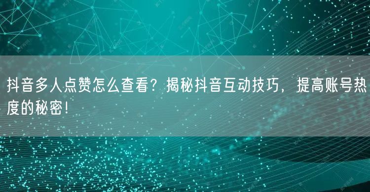 抖音多人点赞怎么查看？揭秘抖音互动技巧，提高账号热度的秘密！
