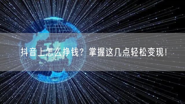 抖音上怎么挣钱？掌握这几点轻松变现！
