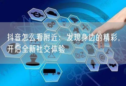 抖音怎么看附近：发现身边的精彩，开启全新社交体验