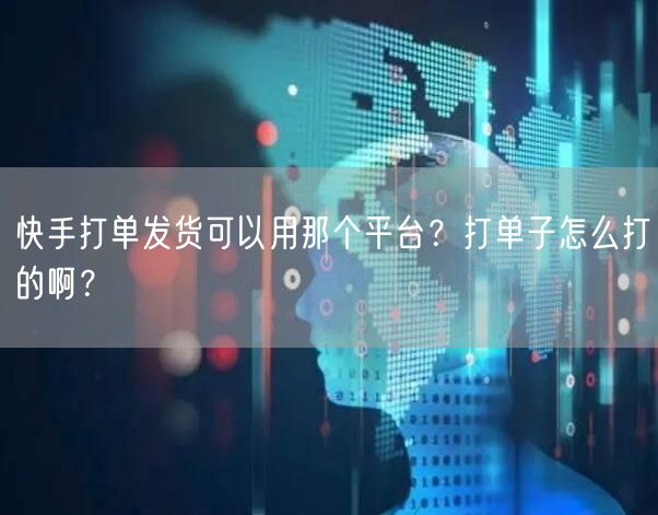 快手打单发货可以用那个平台？打单子怎么打的啊？