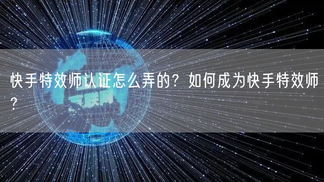快手特效师认证怎么弄的？如何成为快手特效师？