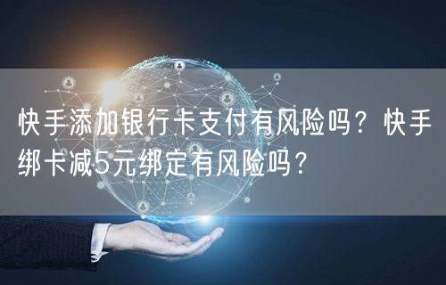 快手添加银行卡支付有风险吗？快手绑卡减5元绑定有风险吗？