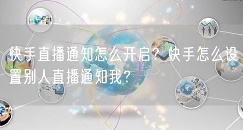 快手直播通知怎么开启？快手怎么设置别人直播通知我？
