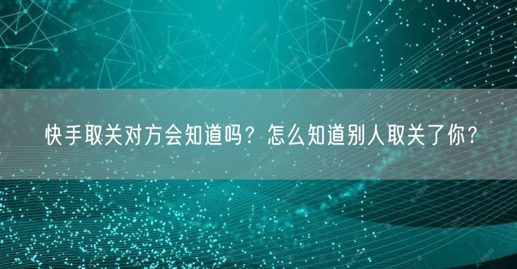 快手取关对方会知道吗？怎么知道别人取关了你？