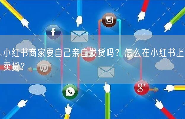 小红书商家要自己亲自发货吗？怎么在小红书上卖货？