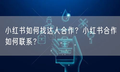 小红书如何找达人合作?小红书合作如何联系?