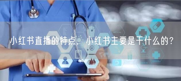 小红书直播的特点，小红书主要是干什么的？