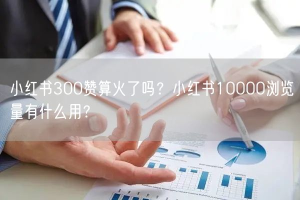 小红书300赞算火了吗？小红书10000浏览量有什么用？