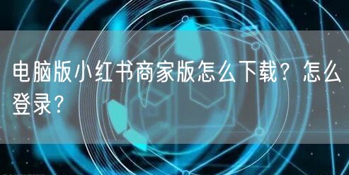 电脑版小红书商家版怎么下载？怎么登录？