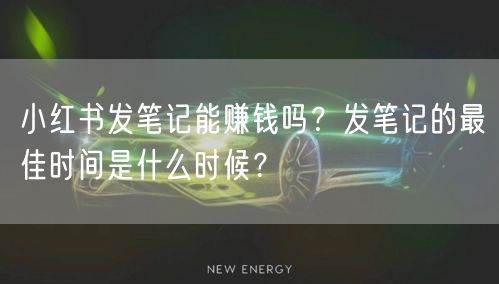 小红书发笔记能赚钱吗？发笔记的最佳时间是什么时候？