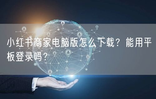 小红书商家电脑版怎么下载?能用平板登录吗?