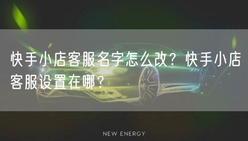 快手小店客服名字怎么改？快手小店客服设置在哪？