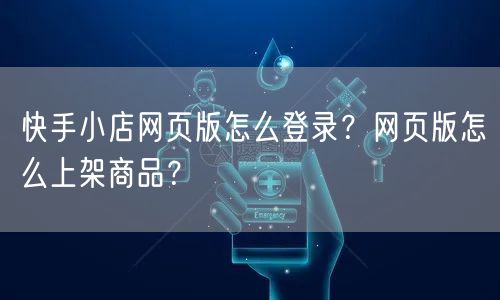 快手小店网页版怎么登录?网页版怎么上架商品?