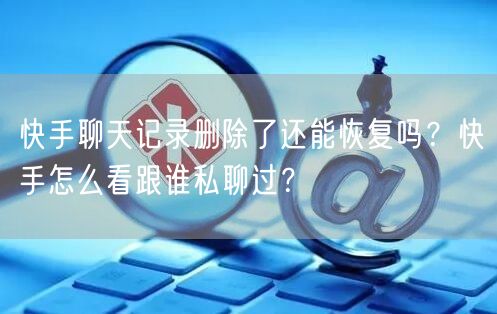 快手聊天记录删除了还能恢复吗？快手怎么看跟谁私聊过？