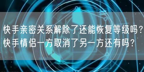 快手亲密关系解除了还能恢复等级吗？快手情侣一方取消了另一方还有吗？